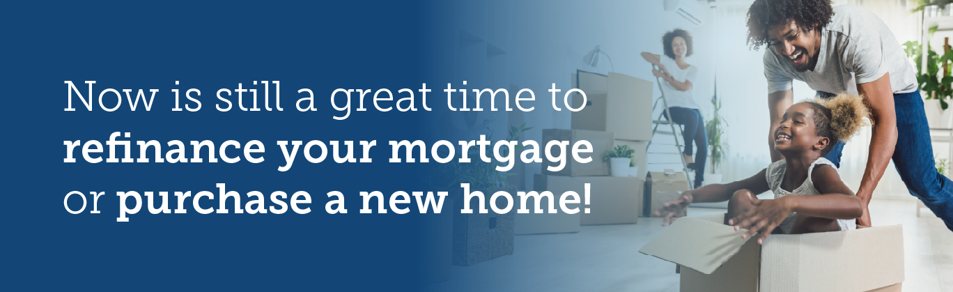 Now is still a great time to refinance your mortgage or purchase a new home!