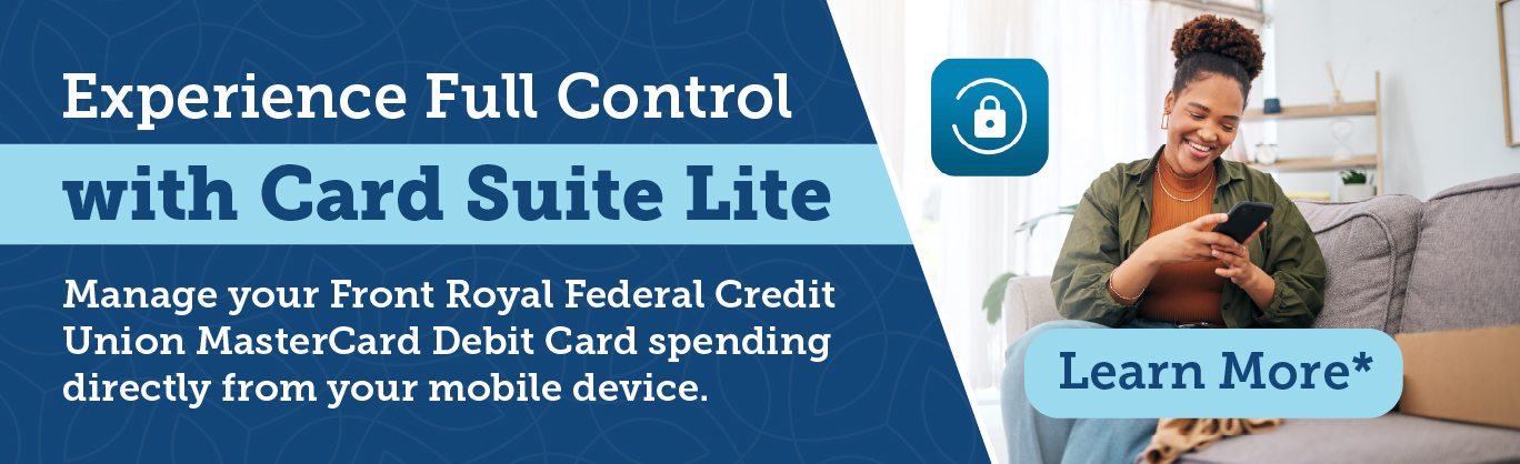 Introducing Card Suite Lite, a new app that allows you to manage your Front Royal Federal Credit Union MasterCard Debit Card spending directly from your mobile device. With Card Suite Lite, you decide when, where, and who uses your card!